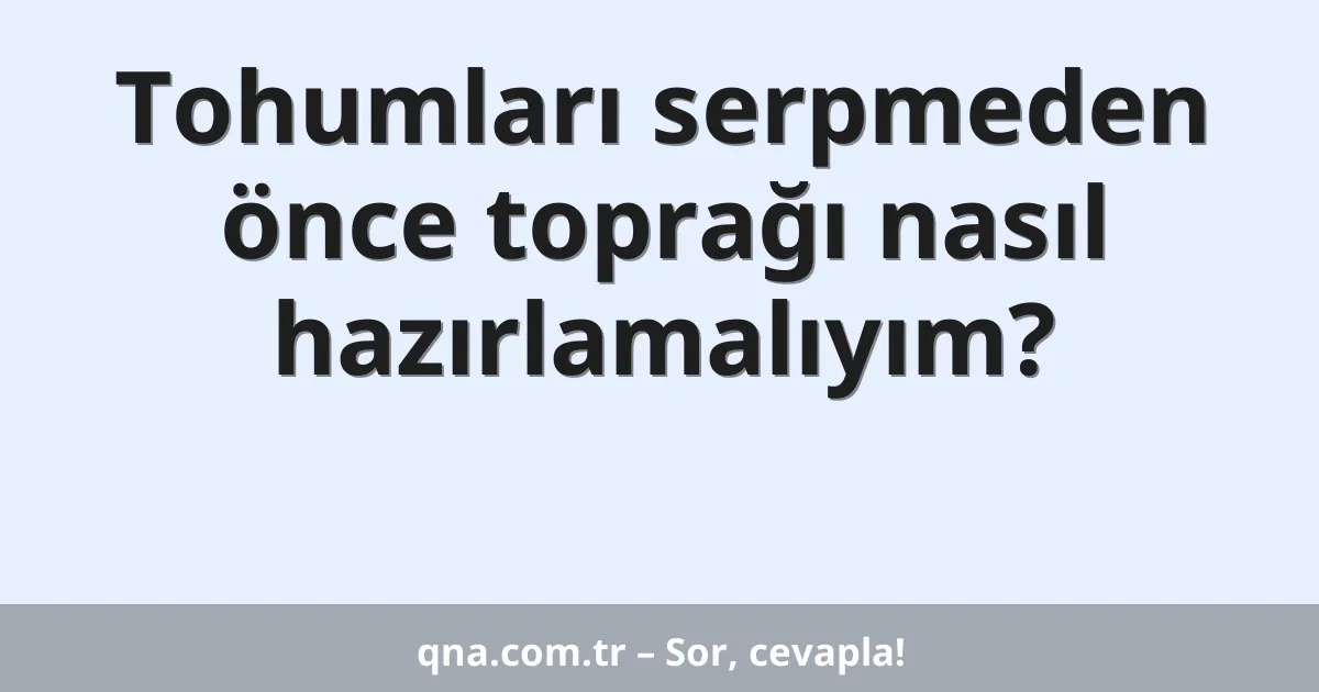 Tohumları serpmeden önce toprağı nasıl hazırlamalıyım?