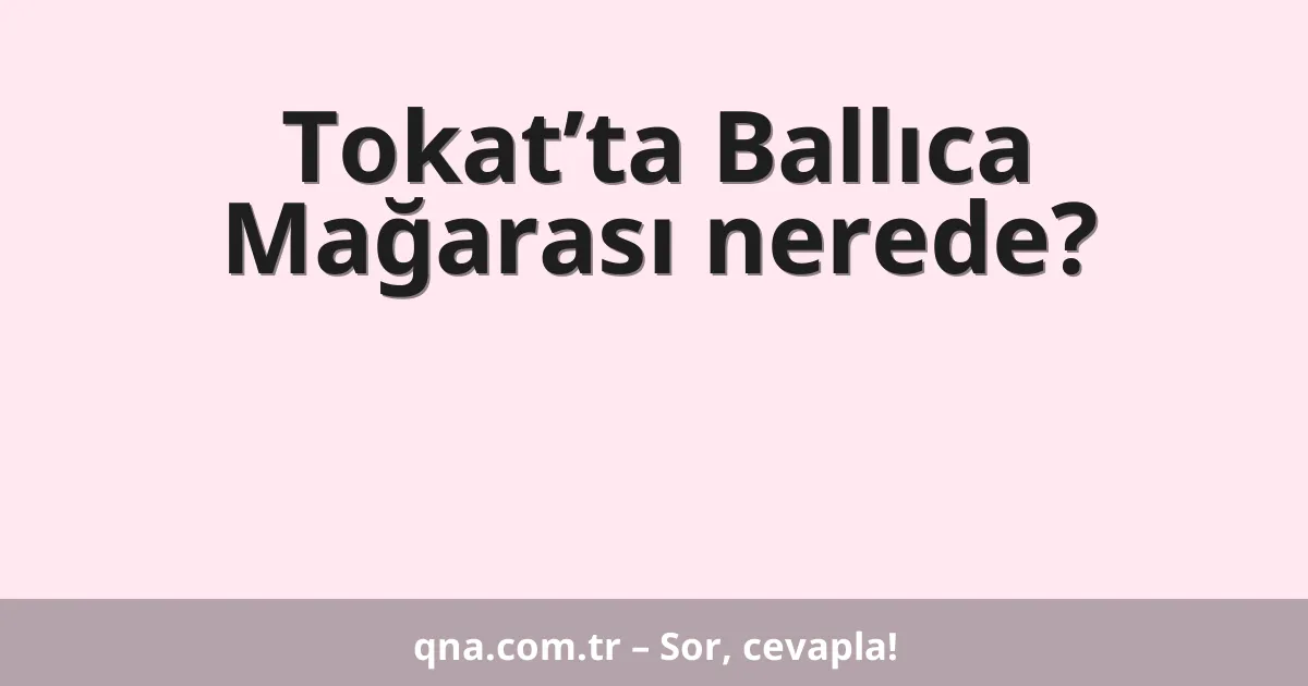 Tokat’ta Ballıca Mağarası nerede?