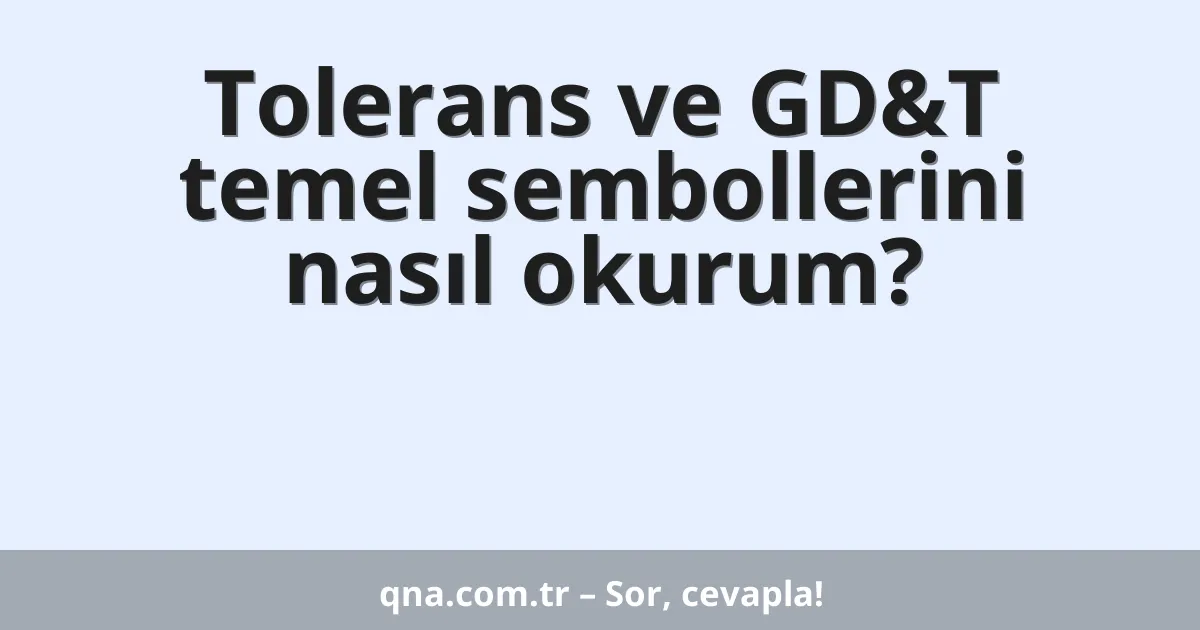 Tolerans ve GD&T temel sembollerini nasıl okurum?