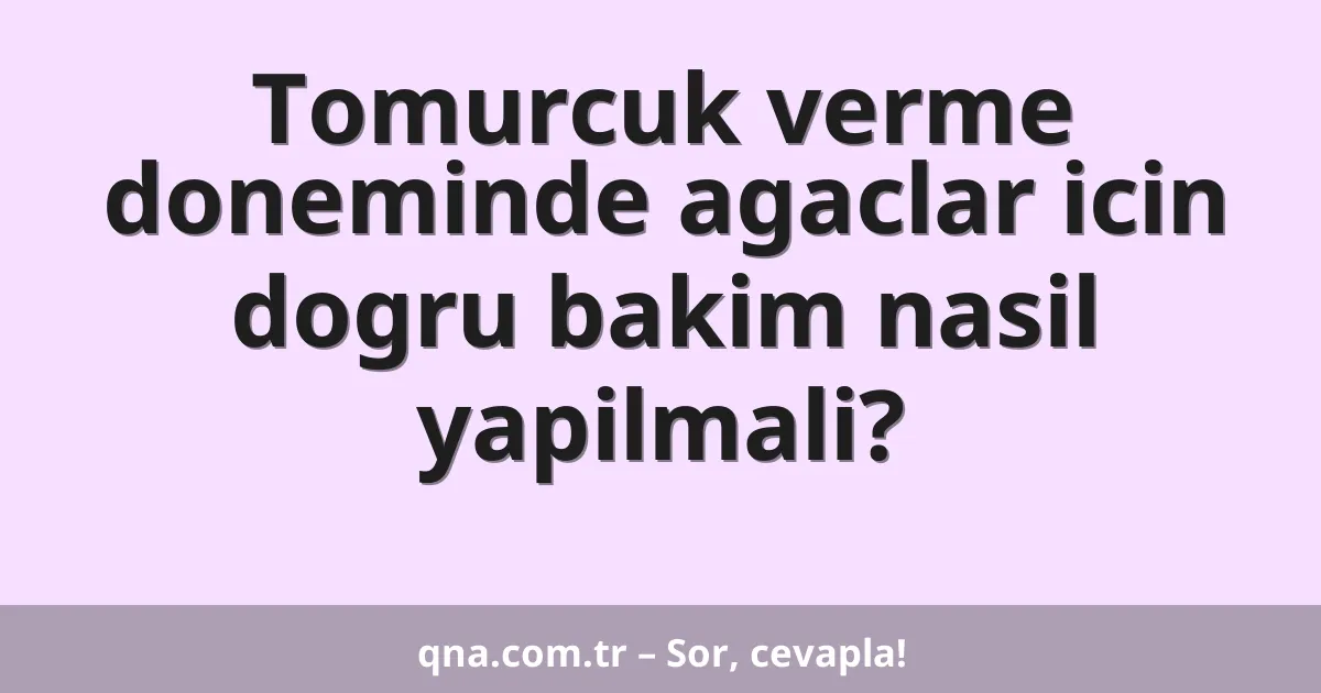 Tomurcuk verme doneminde agaclar icin dogru bakim nasil yapilmali?