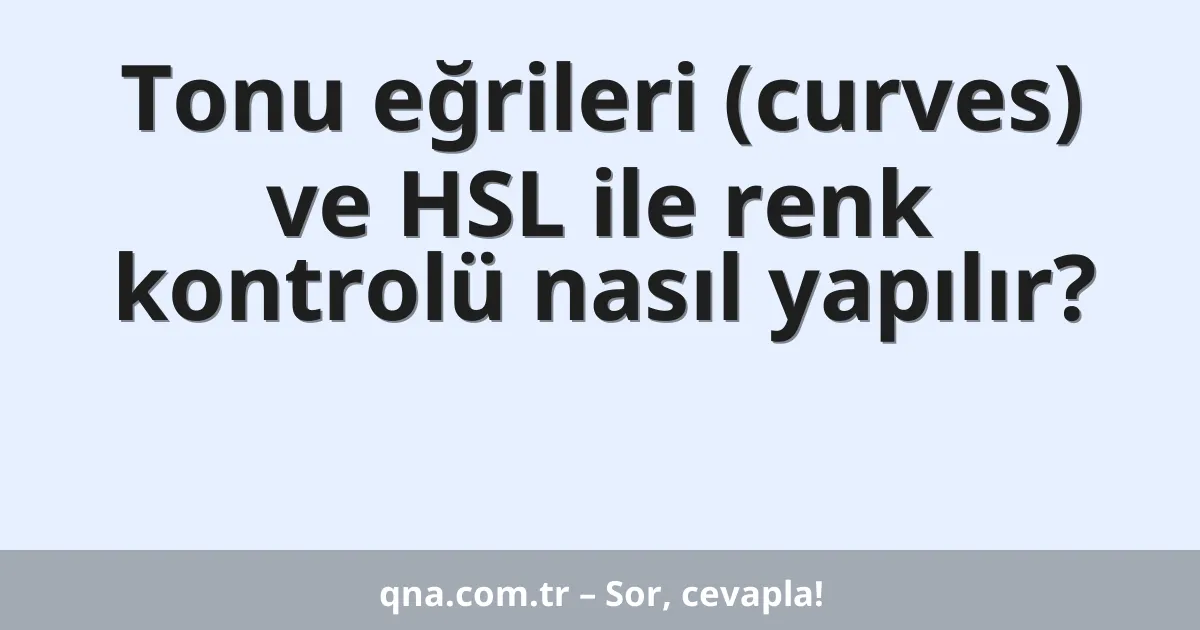 Tonu eğrileri (curves) ve HSL ile renk kontrolü nasıl yapılır?
