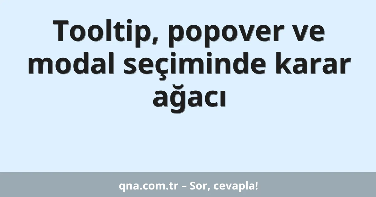 Tooltip, popover ve modal seçiminde karar ağacı