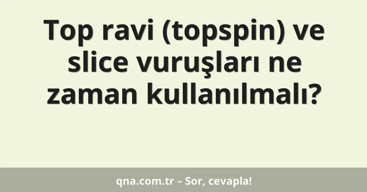 Top ravi (topspin) ve slice vuruşları ne zaman kullanılmalı?