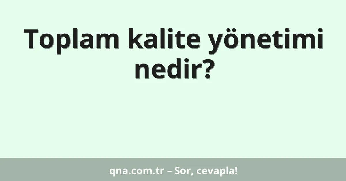 Toplam kalite yönetimi nedir?