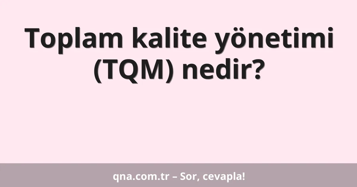 Toplam kalite yönetimi (TQM) nedir?