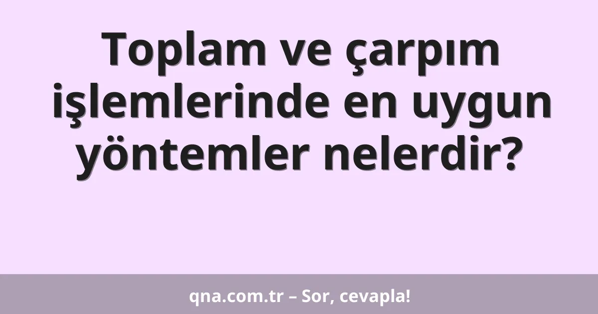 Toplam ve çarpım işlemlerinde en uygun yöntemler nelerdir?