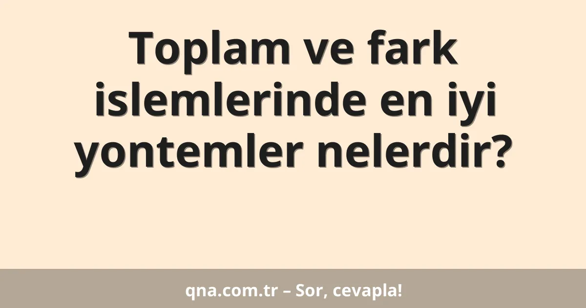 Toplam ve fark islemlerinde en iyi yontemler nelerdir?