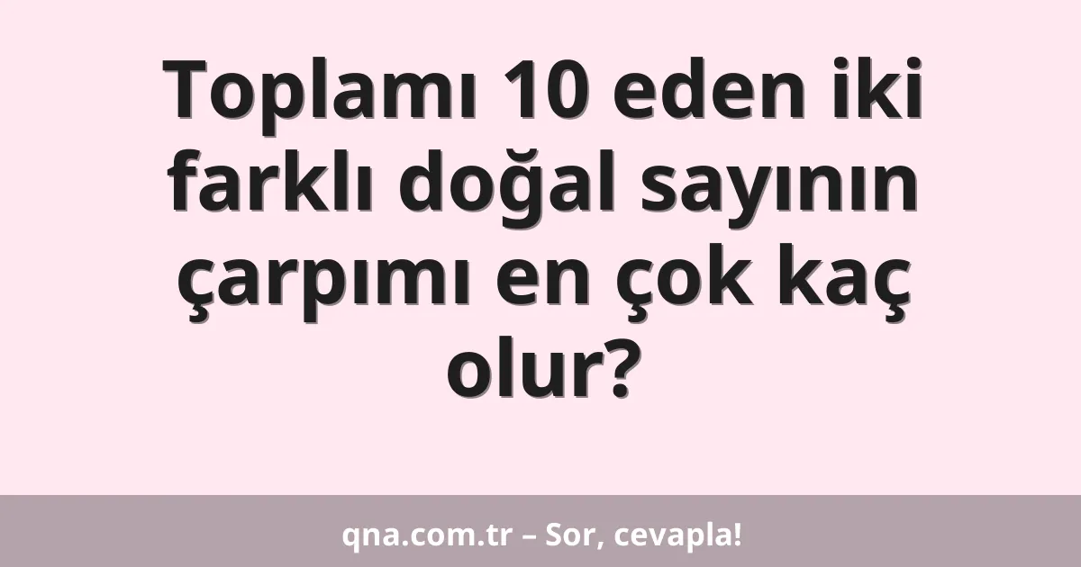 Toplamı 10 eden iki farklı doğal sayının çarpımı en çok kaç olur?