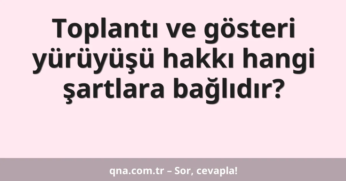 Toplantı ve gösteri yürüyüşü hakkı hangi şartlara bağlıdır?