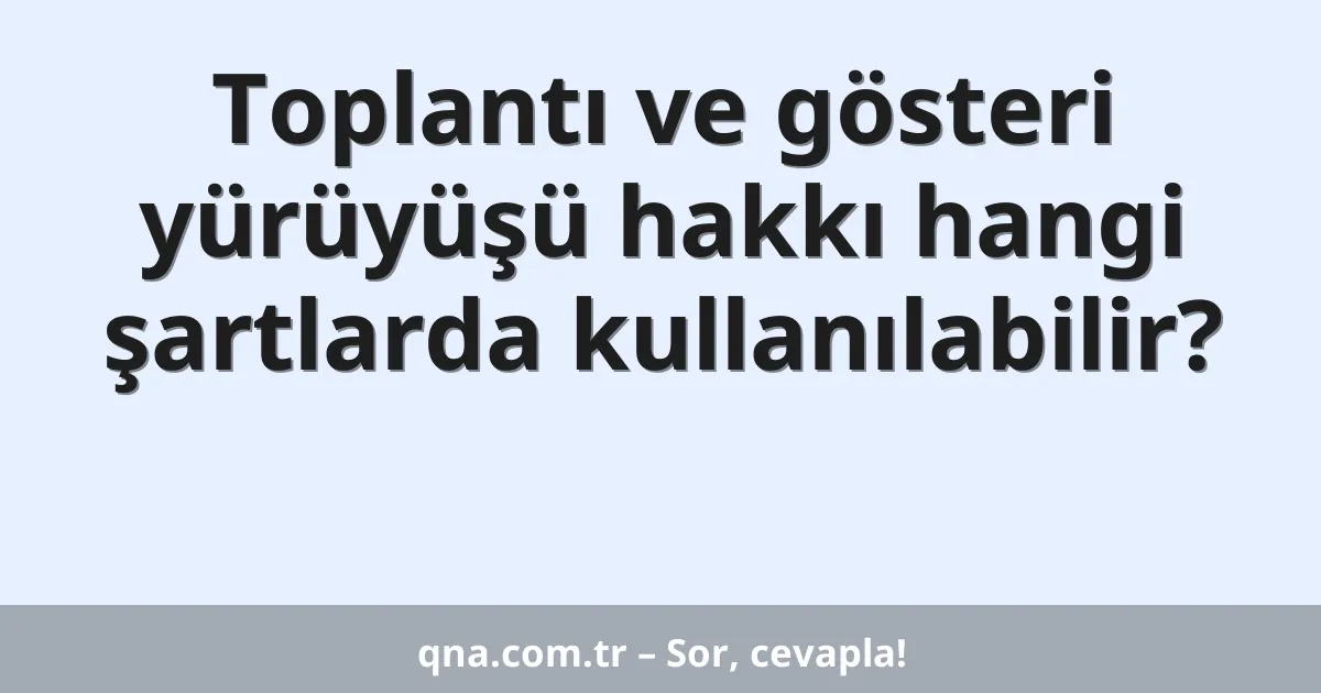 Toplantı ve gösteri yürüyüşü hakkı hangi şartlarda kullanılabilir?
