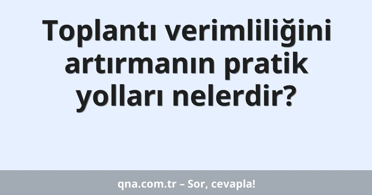 Toplantı verimliliğini artırmanın pratik yolları nelerdir?