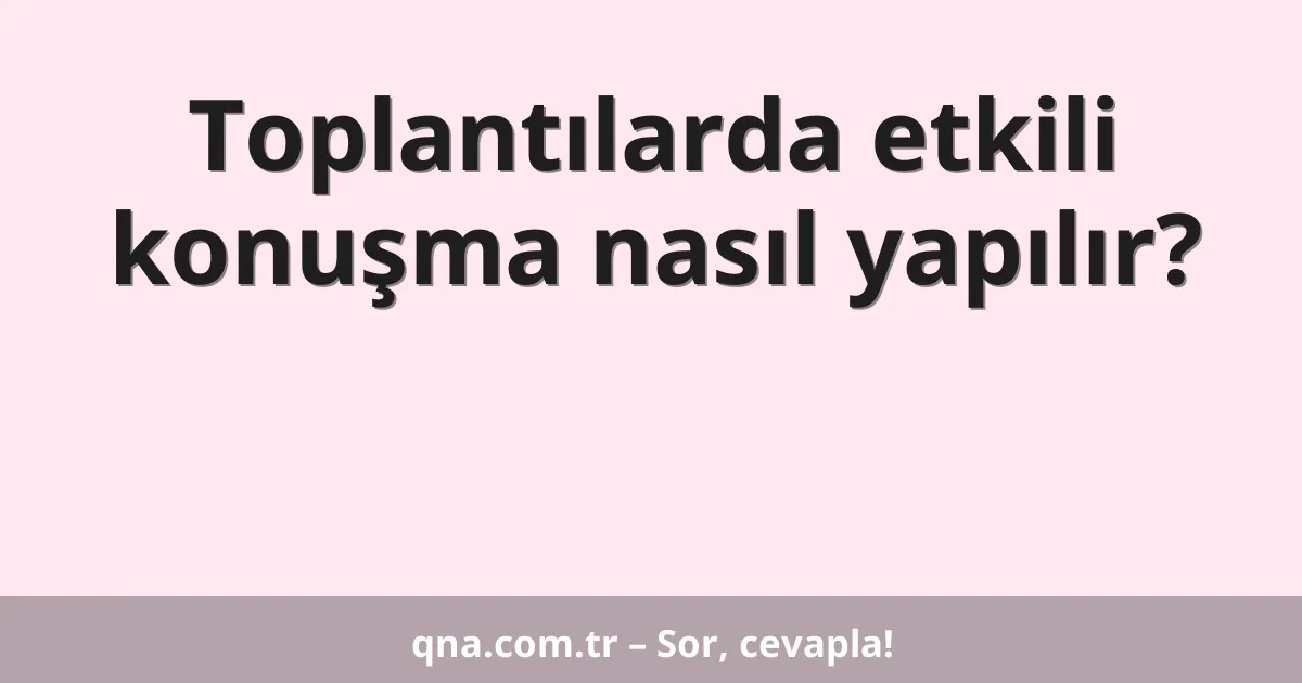Toplantılarda etkili konuşma nasıl yapılır?