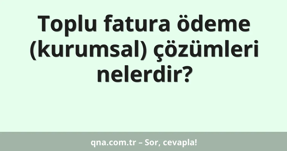 Toplu fatura ödeme (kurumsal) çözümleri nelerdir?