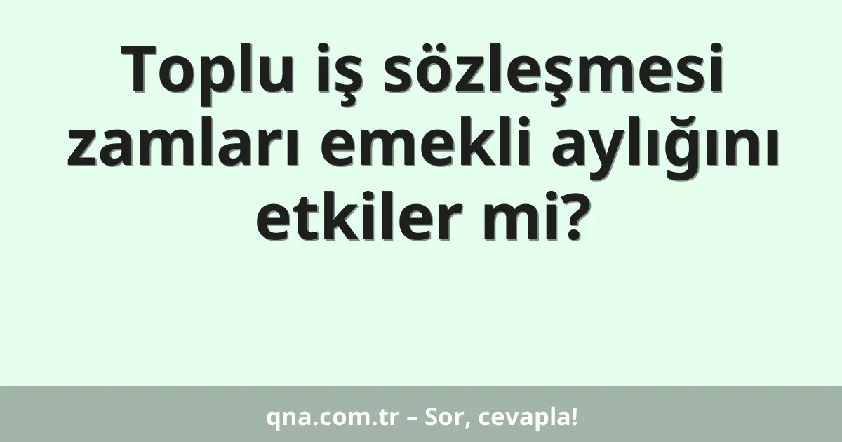 Toplu iş sözleşmesi zamları emekli aylığını etkiler mi?