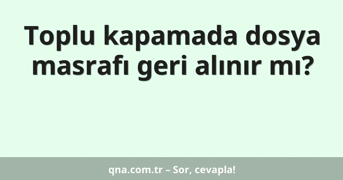 Toplu kapamada dosya masrafı geri alınır mı?