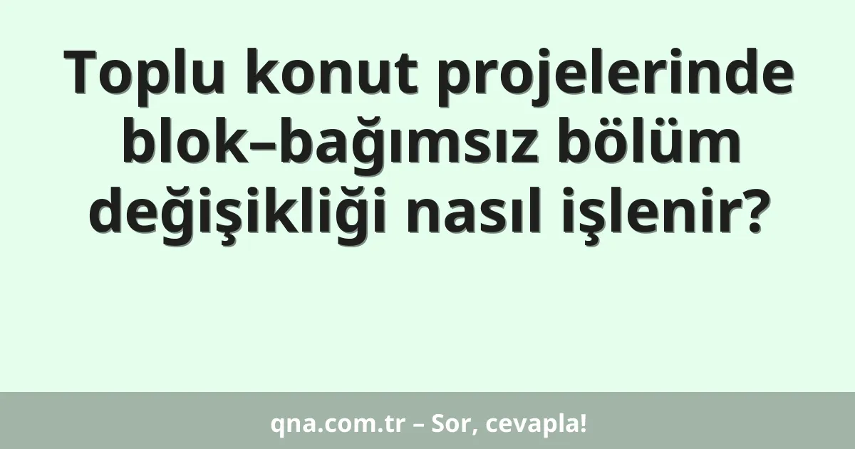 Toplu konut projelerinde blok–bağımsız bölüm değişikliği nasıl işlenir?