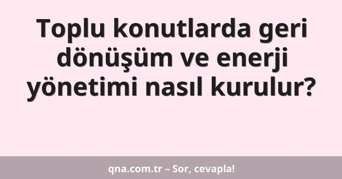 Toplu konutlarda geri dönüşüm ve enerji yönetimi nasıl kurulur?