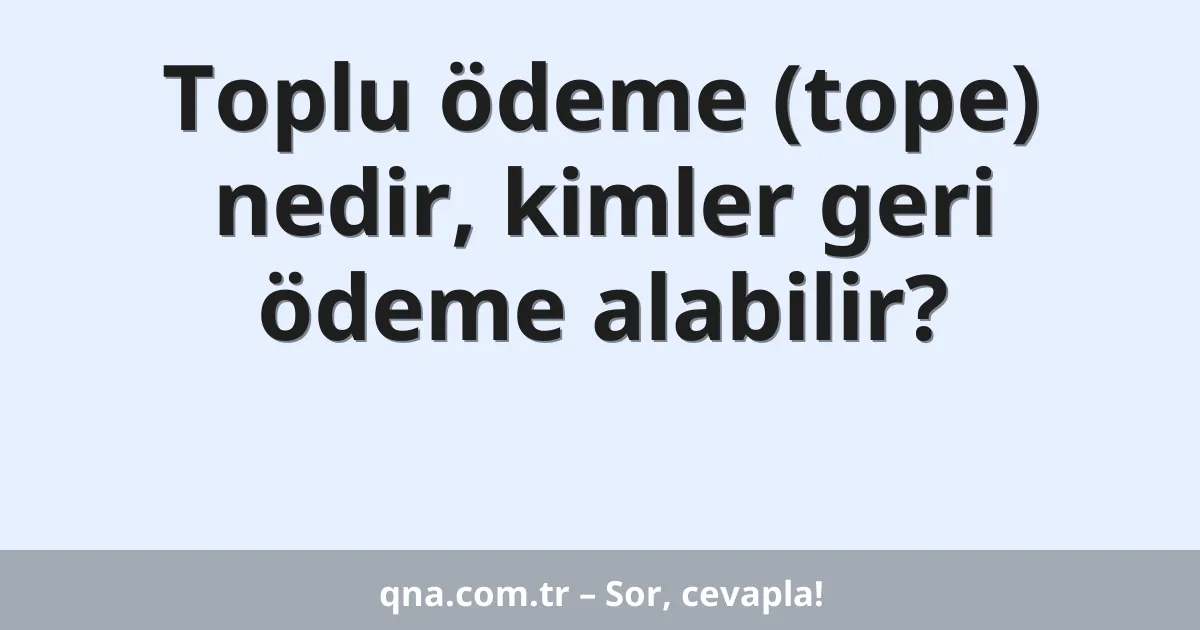 Toplu ödeme (tope) nedir, kimler geri ödeme alabilir?