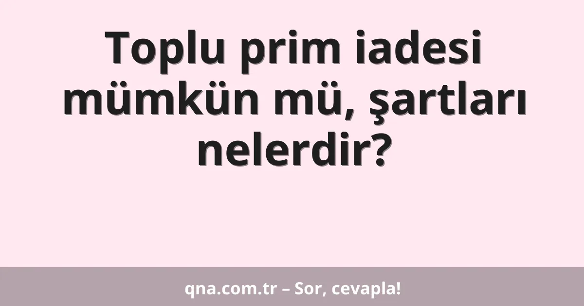 Toplu prim iadesi mümkün mü, şartları nelerdir?