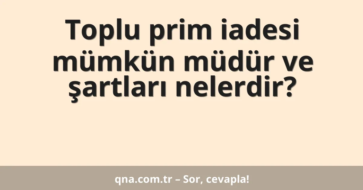 Toplu prim iadesi mümkün müdür ve şartları nelerdir?