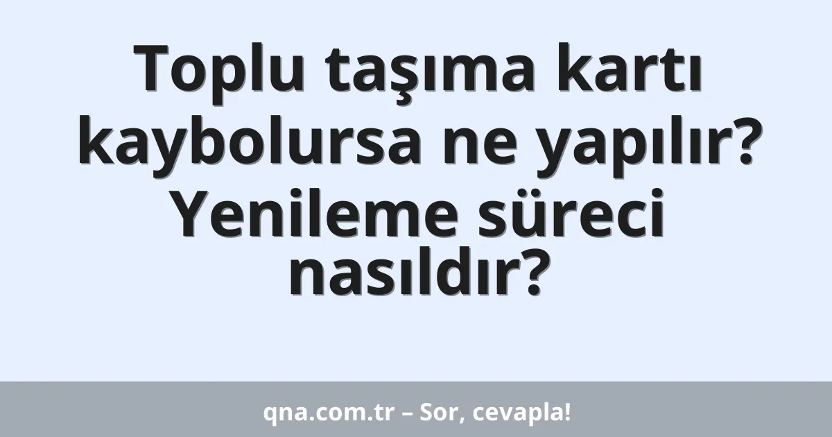 Toplu taşıma kartı kaybolursa ne yapılır? Yenileme süreci nasıldır?