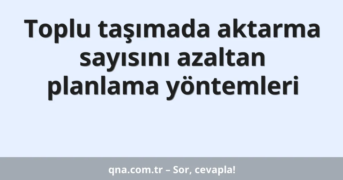 Toplu taşımada aktarma sayısını azaltan planlama yöntemleri