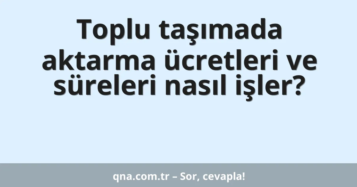 Toplu taşımada aktarma ücretleri ve süreleri nasıl işler?