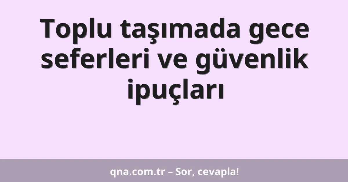 Toplu taşımada gece seferleri ve güvenlik ipuçları