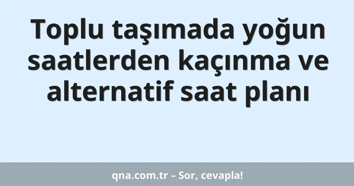 Toplu taşımada yoğun saatlerden kaçınma ve alternatif saat planı