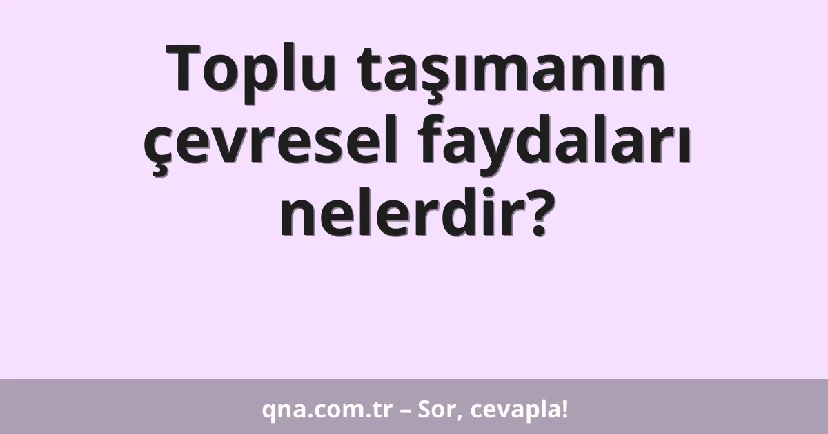 Toplu taşımanın çevresel faydaları nelerdir?