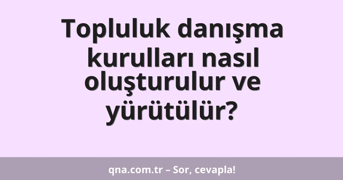Topluluk danışma kurulları nasıl oluşturulur ve yürütülür?