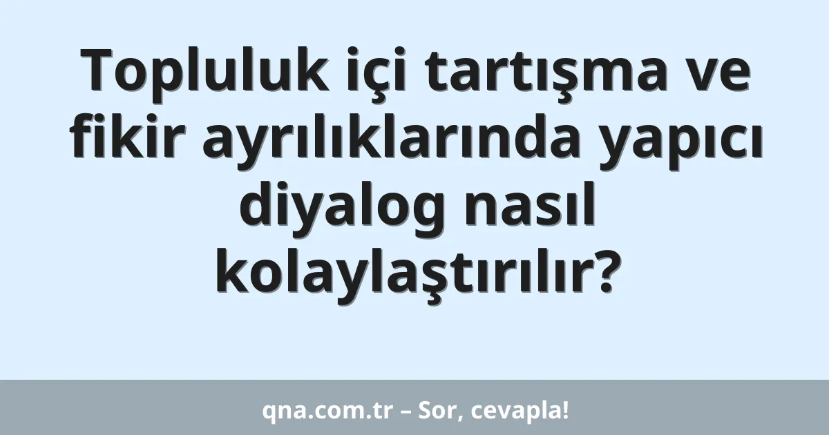 Topluluk içi tartışma ve fikir ayrılıklarında yapıcı diyalog nasıl kolaylaştırılır?