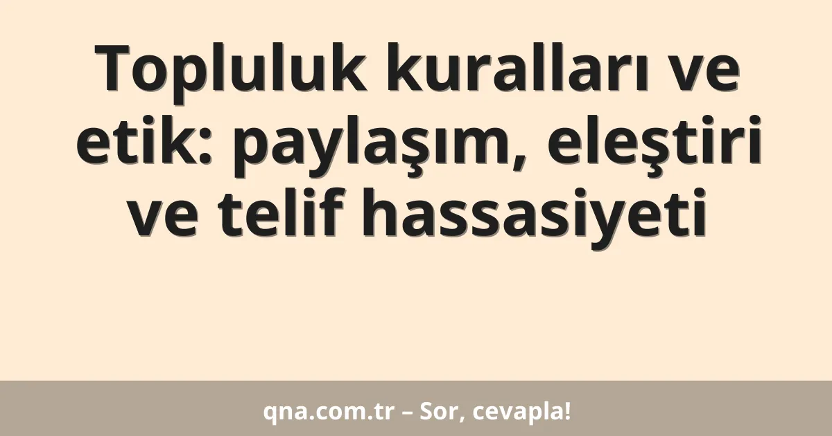 Topluluk kuralları ve etik: paylaşım, eleştiri ve telif hassasiyeti