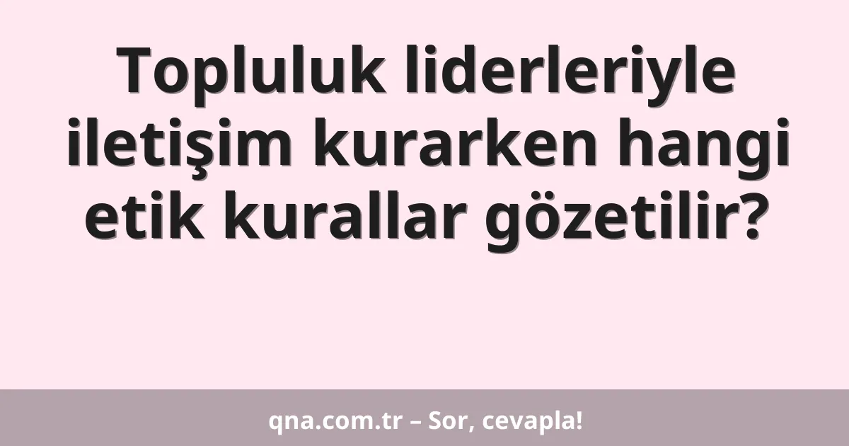 Topluluk liderleriyle iletişim kurarken hangi etik kurallar gözetilir?