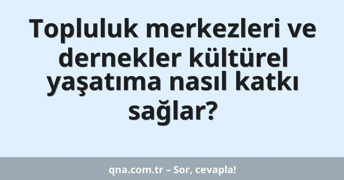 Topluluk merkezleri ve dernekler kültürel yaşatıma nasıl katkı sağlar?