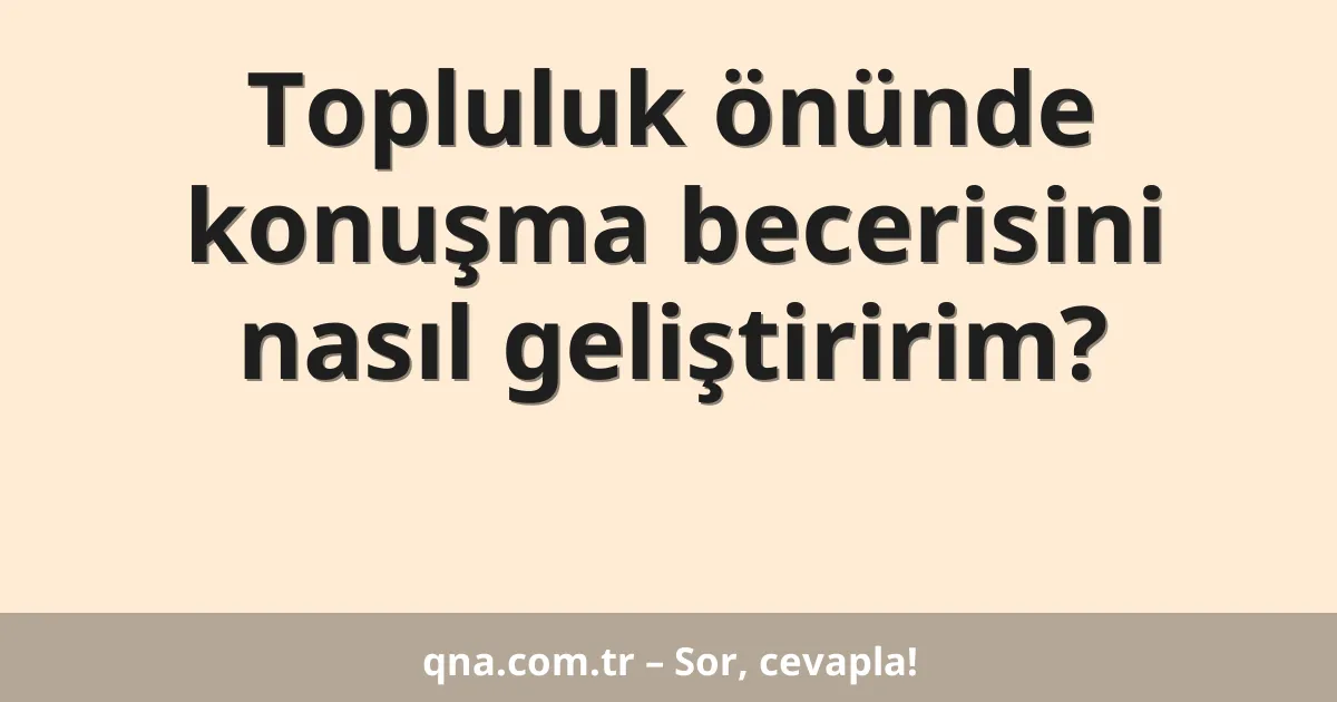 Topluluk önünde konuşma becerisini nasıl geliştiririm?