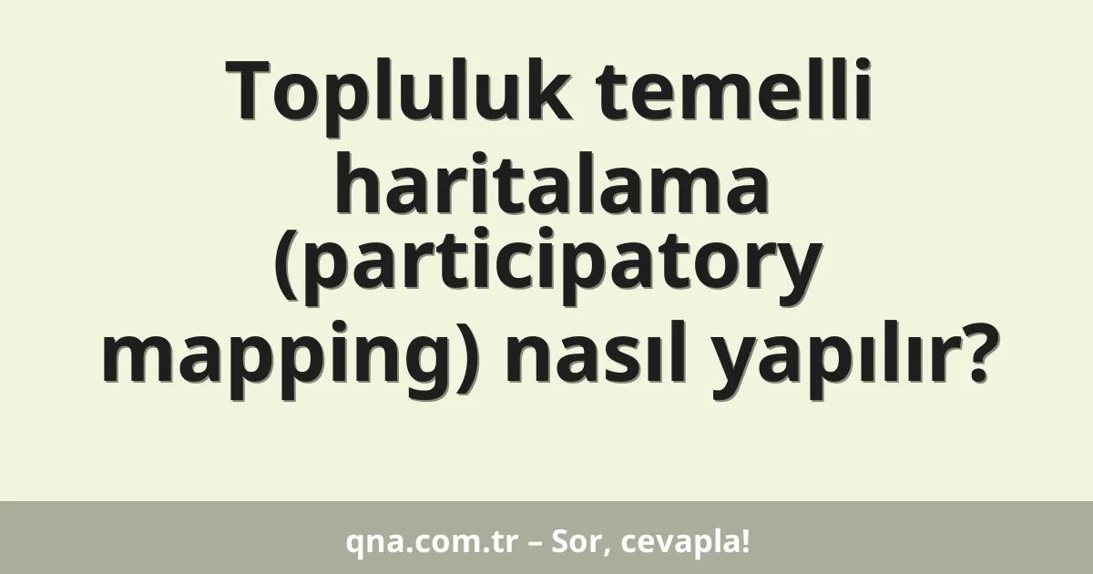 Topluluk temelli haritalama (participatory mapping) nasıl yapılır?