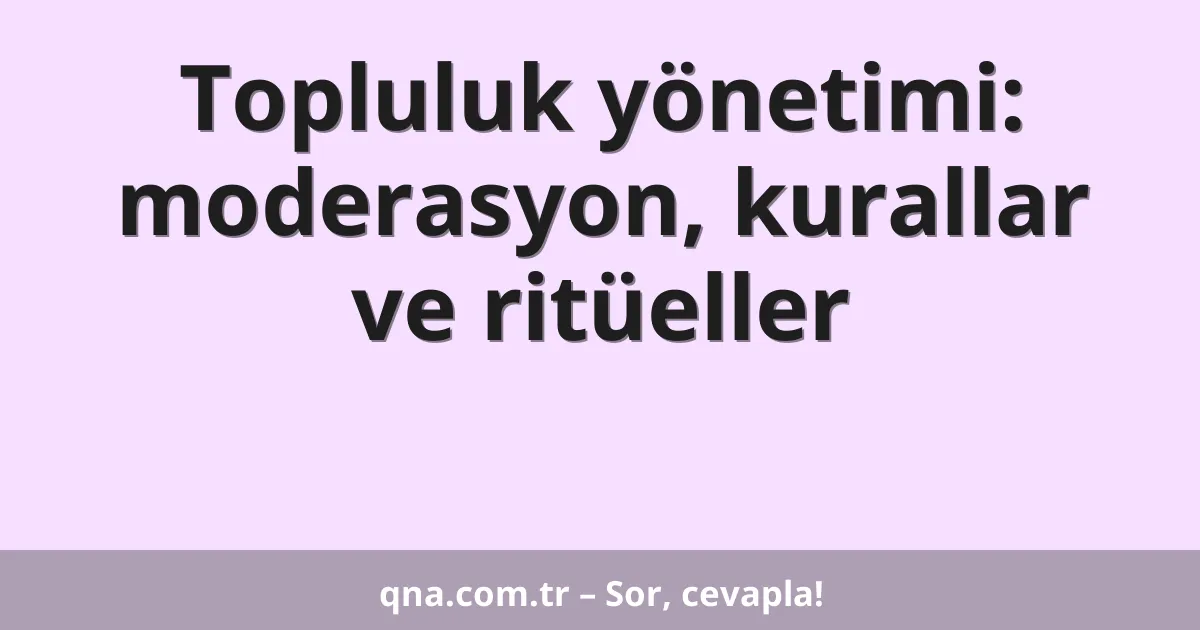 Topluluk yönetimi: moderasyon, kurallar ve ritüeller