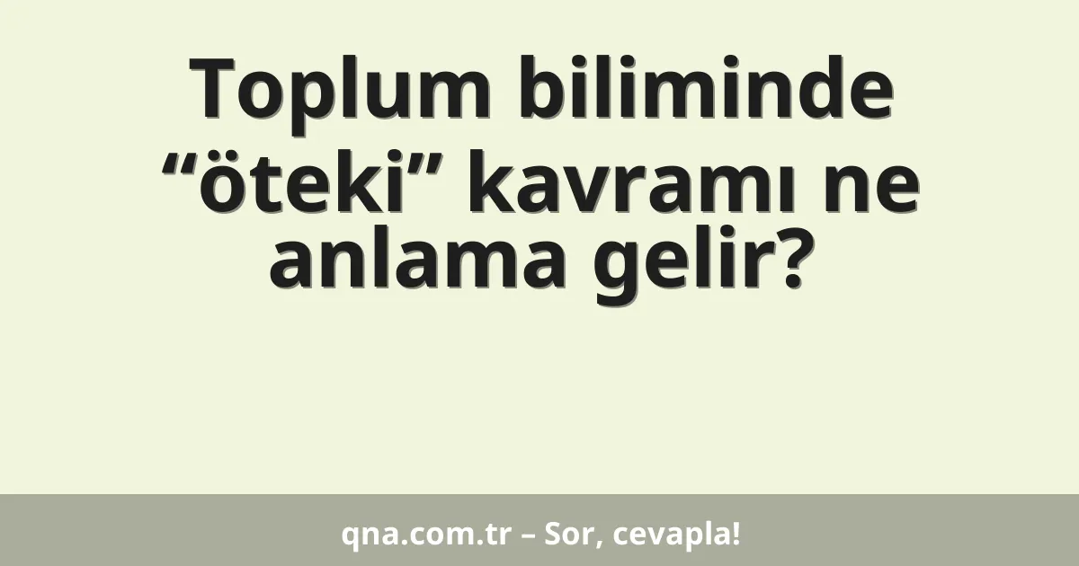 Toplum biliminde “öteki” kavramı ne anlama gelir?