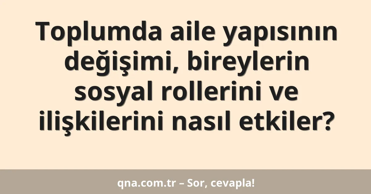 Toplumda aile yapısının değişimi, bireylerin sosyal rollerini ve ilişkilerini nasıl etkiler?