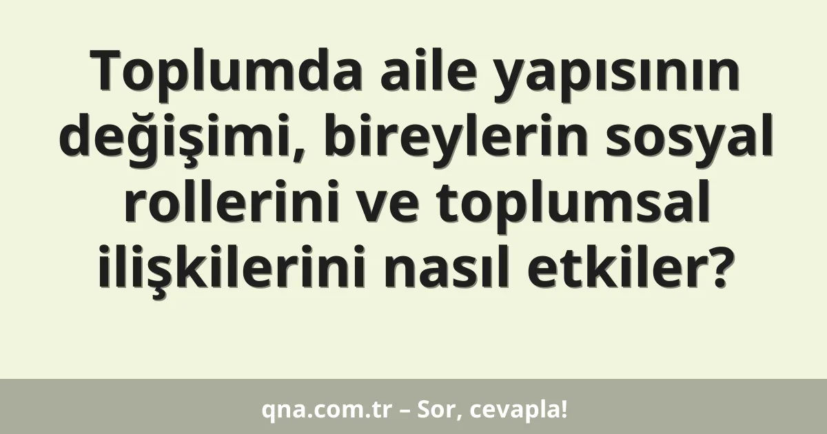 Toplumda aile yapısının değişimi, bireylerin sosyal rollerini ve toplumsal ilişkilerini nasıl etkiler?