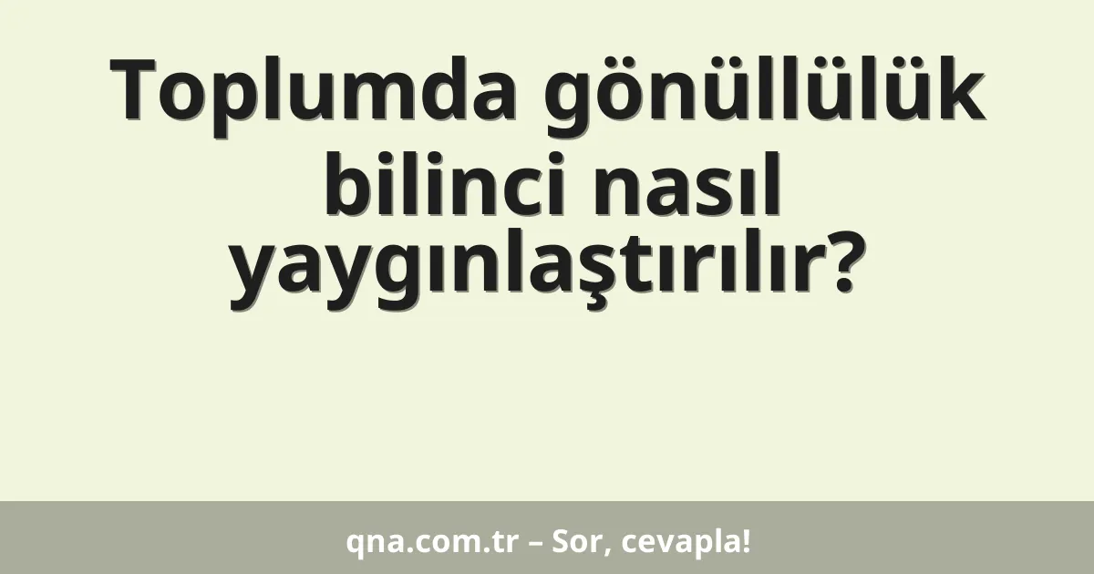 Toplumda gönüllülük bilinci nasıl yaygınlaştırılır?