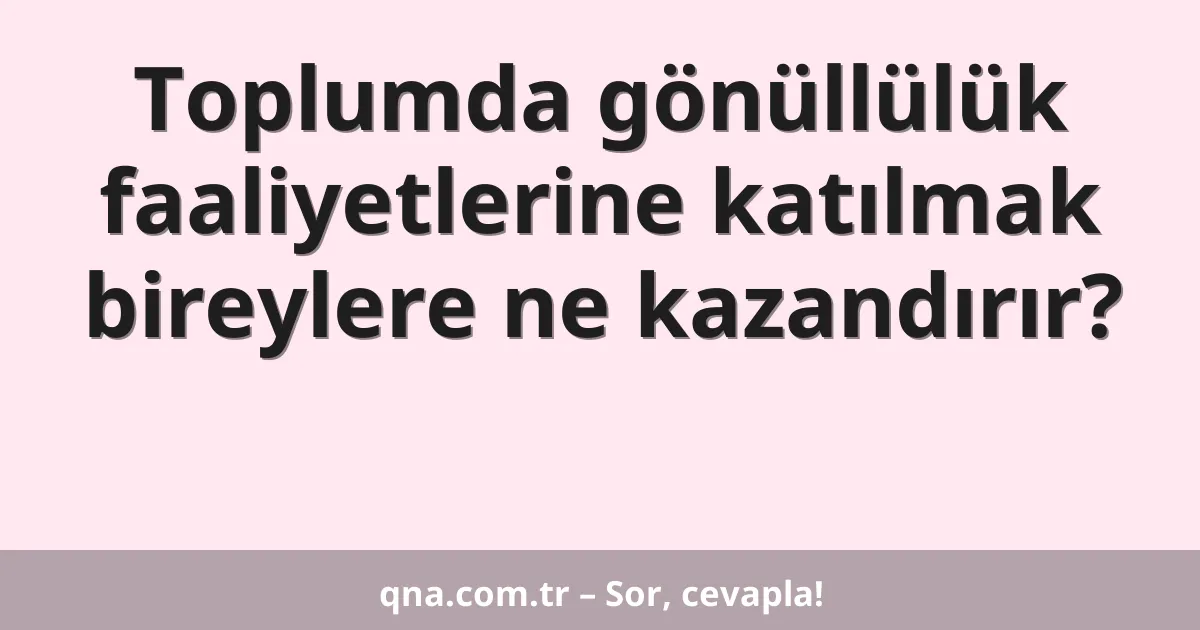 Toplumda gönüllülük faaliyetlerine katılmak bireylere ne kazandırır?