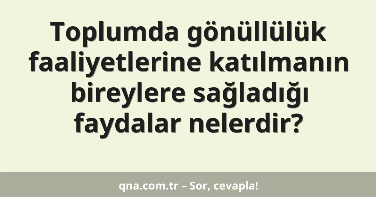 Toplumda gönüllülük faaliyetlerine katılmanın bireylere sağladığı faydalar nelerdir?