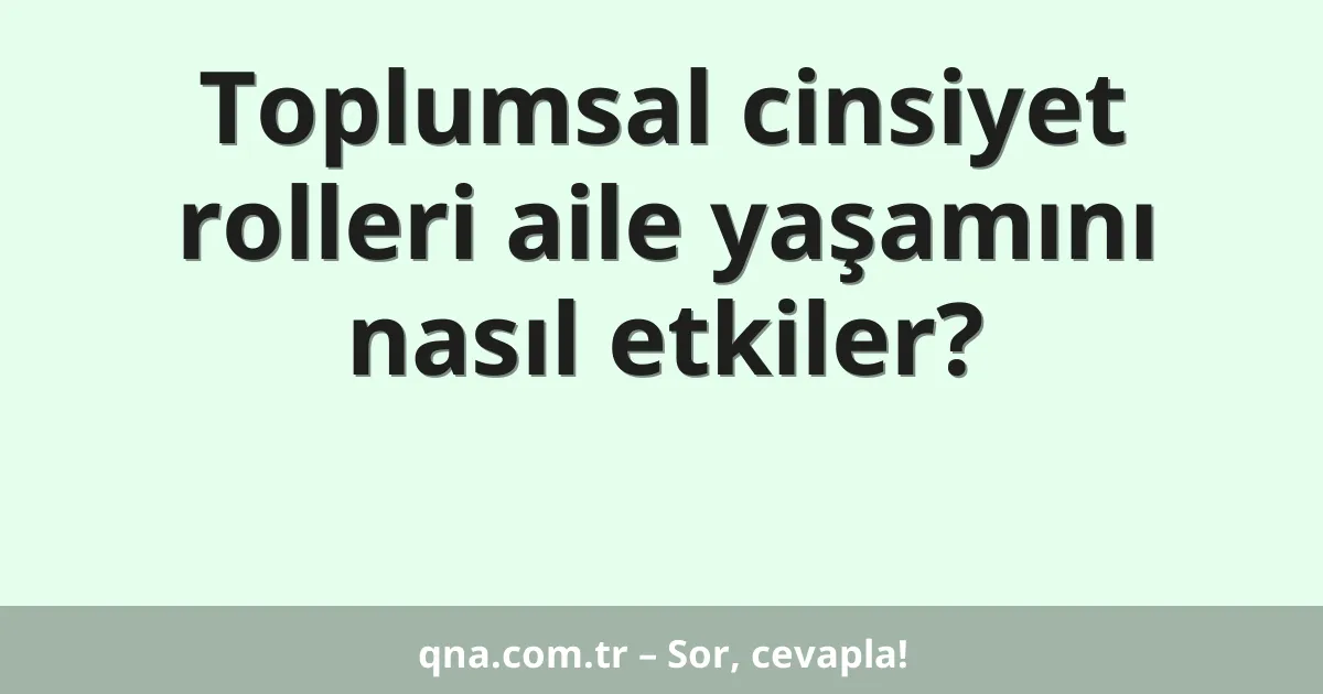 Toplumsal cinsiyet rolleri aile yaşamını nasıl etkiler?