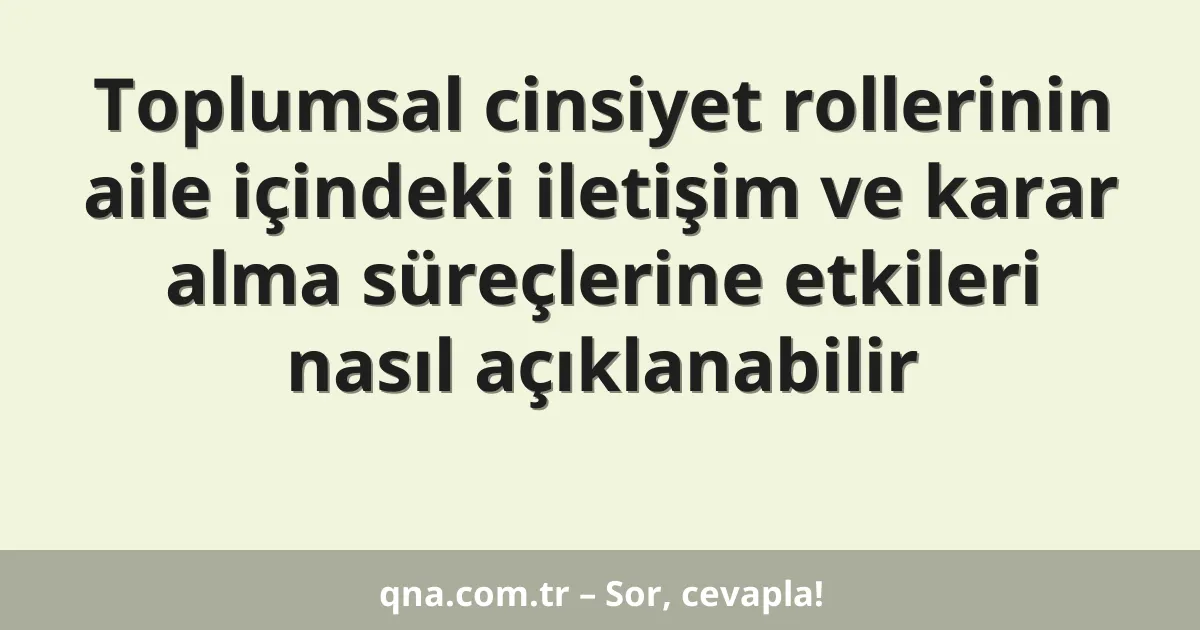 Toplumsal cinsiyet rollerinin aile içindeki iletişim ve karar alma süreçlerine etkileri nasıl açıklanabilir