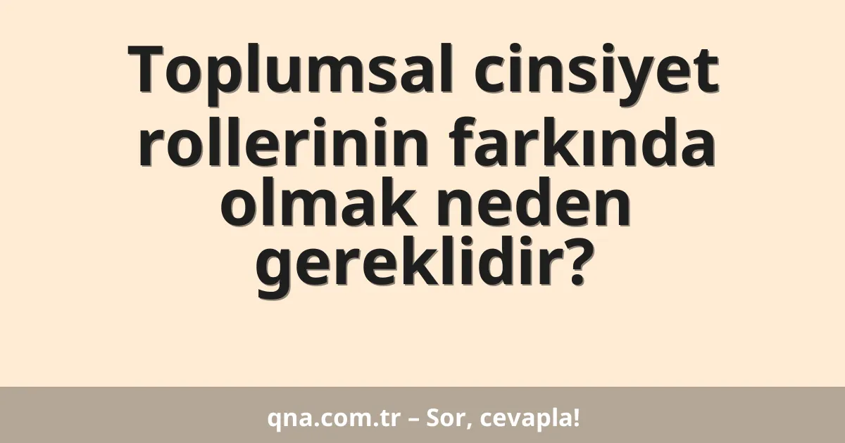 Toplumsal cinsiyet rollerinin farkında olmak neden gereklidir?