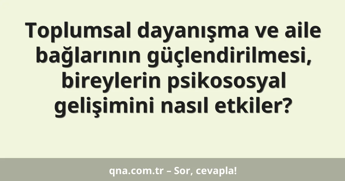 Toplumsal dayanışma ve aile bağlarının güçlendirilmesi, bireylerin psikososyal gelişimini nasıl etkiler?