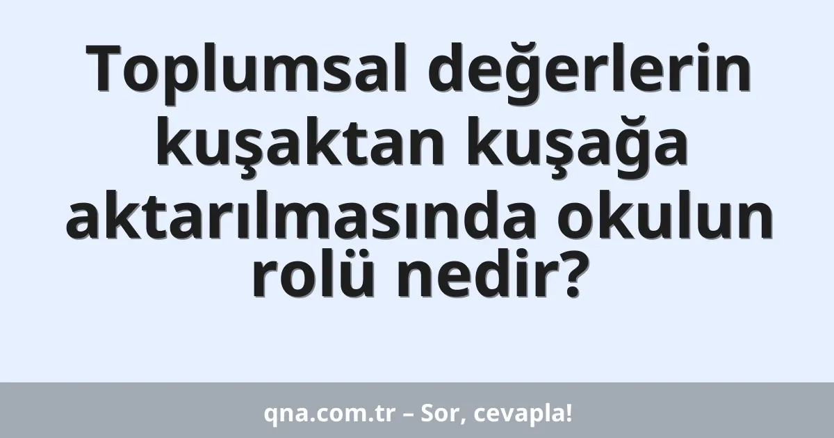 Toplumsal değerlerin kuşaktan kuşağa aktarılmasında okulun rolü nedir?
