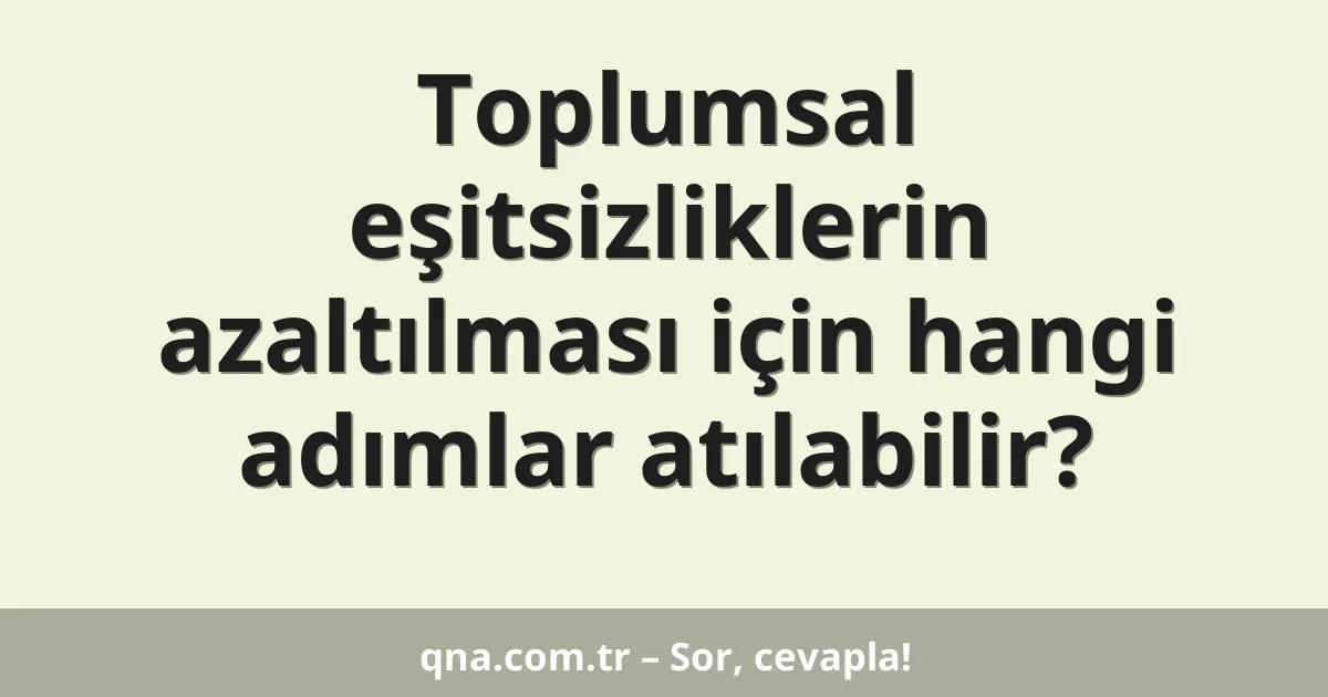 Toplumsal eşitsizliklerin azaltılması için hangi adımlar atılabilir?